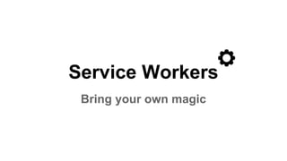 Service Workers
Bring your own magic
 