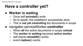 ● Worker in waiting
○ Once self.oninstall() ends
○ So to speak, the installation successfully done
○ This is not yet contr...