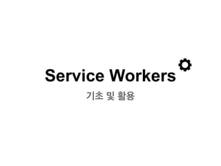 Service Workers
기초 및 활용
 