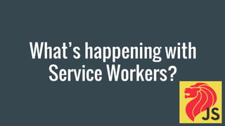 What’s happening with
Service Workers?
 