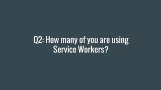 Q2: How many of you are using
Service Workers?
 