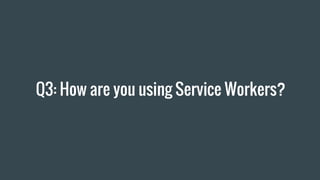 Q3: How are you using Service Workers?
 