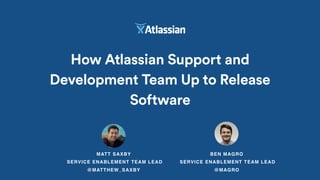 MATT SAXBY
SERVICE ENABLEMENT TEAM LEAD
@MATTHEW_SAXBY
How Atlassian Support and
Development Team Up to Release
Software
BEN MAGRO
SERVICE ENABLEMENT TEAM LEAD
@MAGRO
 