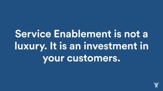 Service Enablement is not a
luxury. It is an investment in
your customers.
 