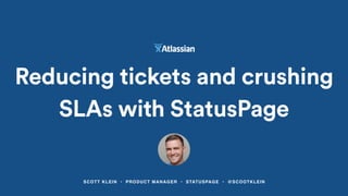 SCOTT KLEIN • PRODUCT MANAGER • STATUSPAGE • @SCOOTKLEIN
Reducing tickets and crushing
SLAs with StatusPage
 