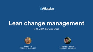LINBO LU 
PRODUCT MANAGER
Lean change management
with JIRA Service Desk
VINCENT WONG 
PRODUCT MANAGER
 