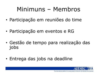 Minimuns – Membros
• Participação em reuniões do time

• Participação em eventos e RG

• Gestão de tempo para realização das
  jobs

• Entrega das jobs na deadline
 