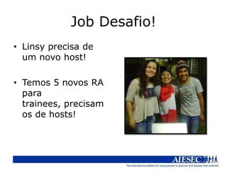 Job Desafio!
• Linsy precisa de
  um novo host!

• Temos 5 novos RA
  para
  trainees, precisam
  os de hosts!
 