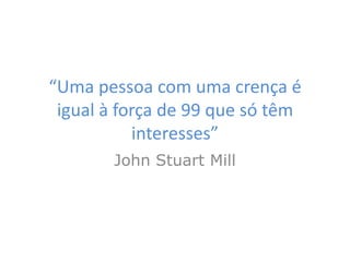 “Uma pessoa com uma crença é
 igual à força de 99 que só têm
           interesses”
        John Stuart Mill
 