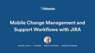 MARTIN LUETHI • FOUNDER • MOBILITYSTREAM • @MOBILITYSTREAM
Mobile Change Management and
Support Workflows with JIRA
 