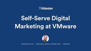 SHAWN BUTLER • MANAGER, DIGITAL MARKETING • VMWARE
Self-Serve Digital
Marketing at VMware
 