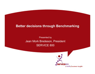 Better decisions through Benchmarking


              Presented by
     Jean Mork Bredeson, President
            SERVICE 800
 