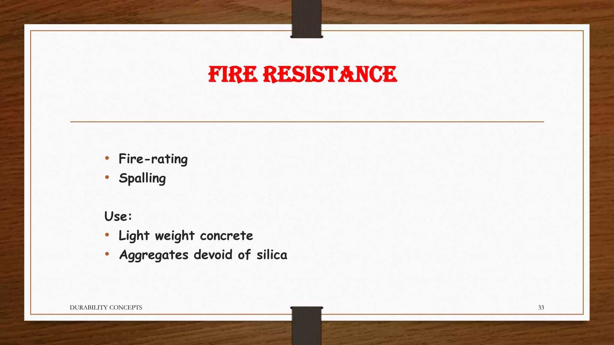Fire Resistance
• Fire-rating
• Spalling
Use:
• Light weight concrete
• Aggregates devoid of silica
DURABILITY CONCEPTS 33
 
