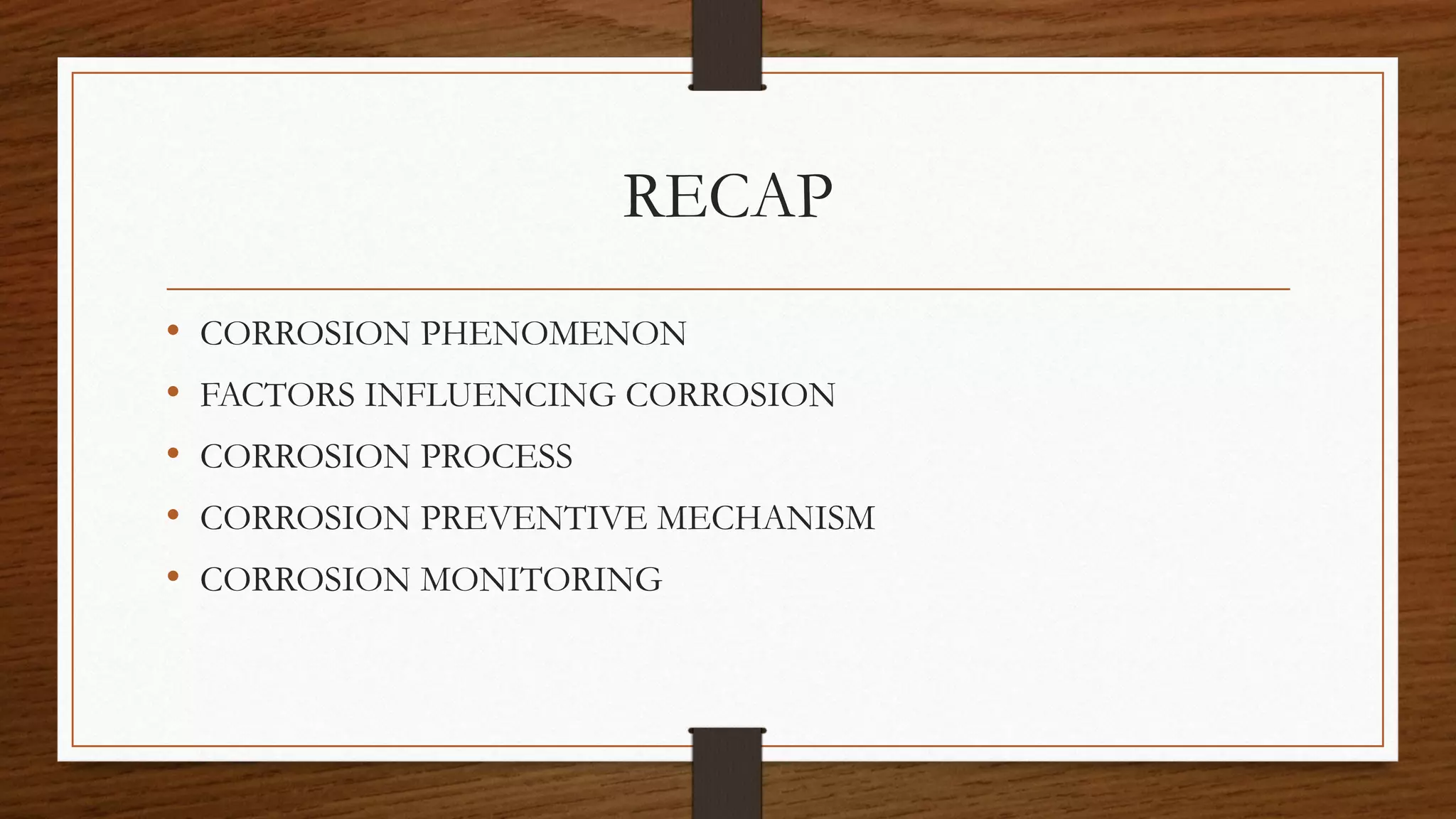 RECAP
• CORROSION PHENOMENON
• FACTORS INFLUENCING CORROSION
• CORROSION PROCESS
• CORROSION PREVENTIVE MECHANISM
• CORROSION MONITORING
 