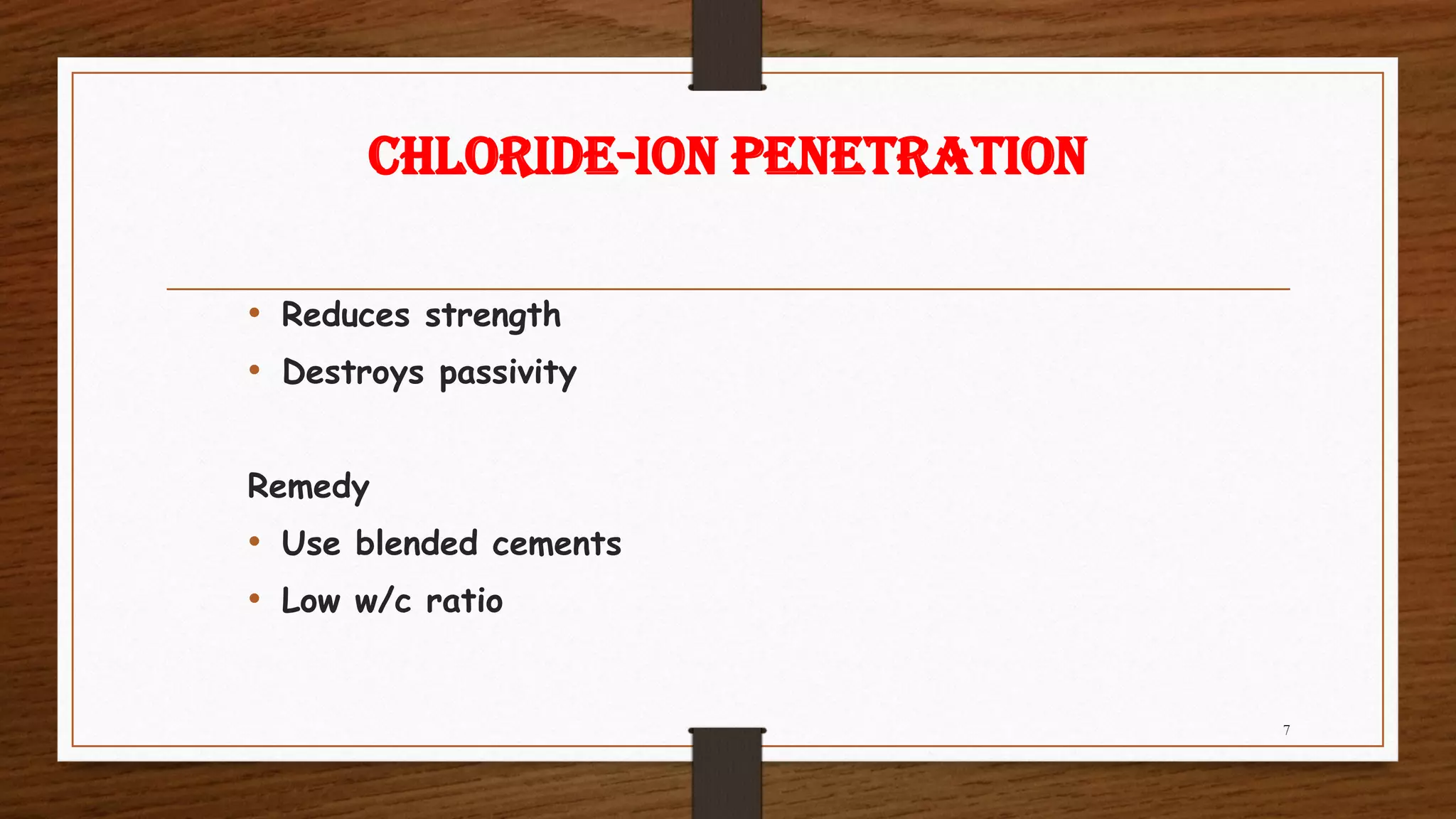 CHLORIDE-ION PENETRATION
• Reduces strength
• Destroys passivity
Remedy
• Use blended cements
• Low w/c ratio
7
 