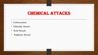 CHEMICAL ATTACKS
• Carbonation
• Chloride Attack
• Acid Attack
• Sulphate Attack
 