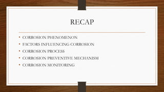 RECAP
• CORROSION PHENOMENON
• FACTORS INFLUENCING CORROSION
• CORROSION PROCESS
• CORROSION PREVENTIVE MECHANISM
• CORROSION MONITORING
 