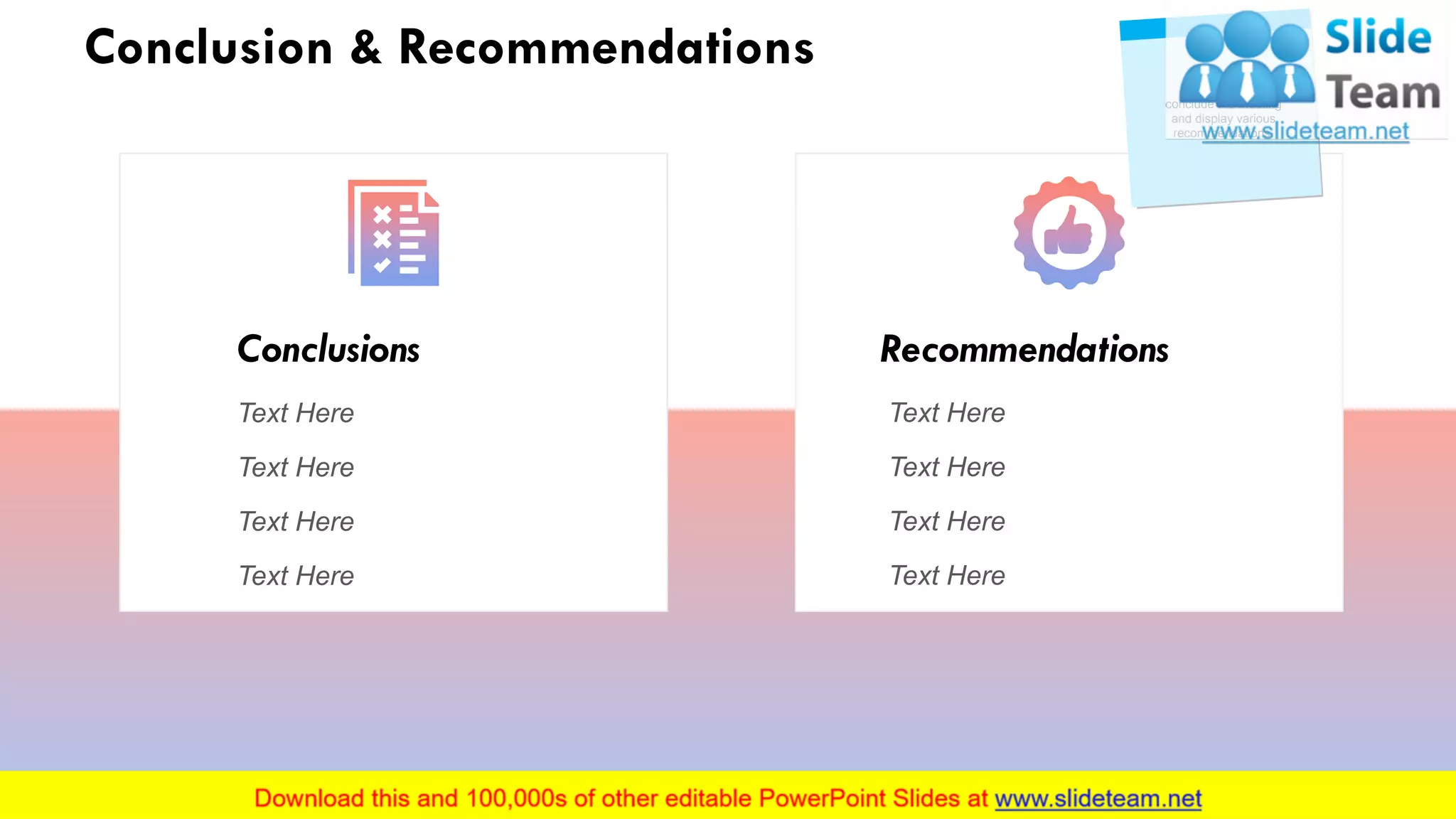 Conclusion & Recommendations
Conclusions
Text Here
Text Here
Text Here
Text Here
Recommendations
Text Here
Text Here
Text Here
Text Here
Use this slide to
conclude the meeting
and display various
recommendations.
22
 