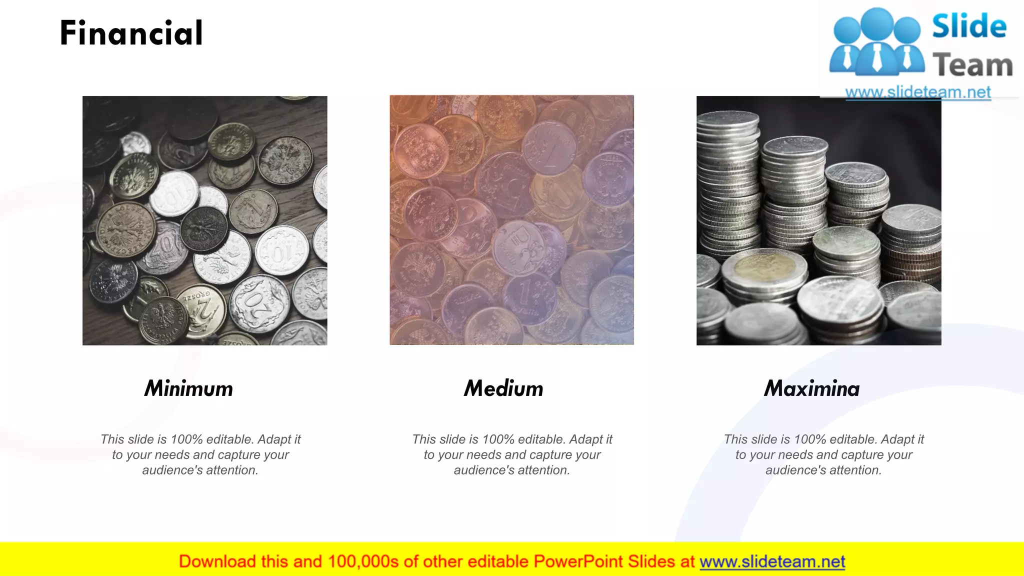 Financial
Minimum
This slide is 100% editable. Adapt it
to your needs and capture your
audience's attention.
Medium
This slide is 100% editable. Adapt it
to your needs and capture your
audience's attention.
Maximina
This slide is 100% editable. Adapt it
to your needs and capture your
audience's attention.
30
 