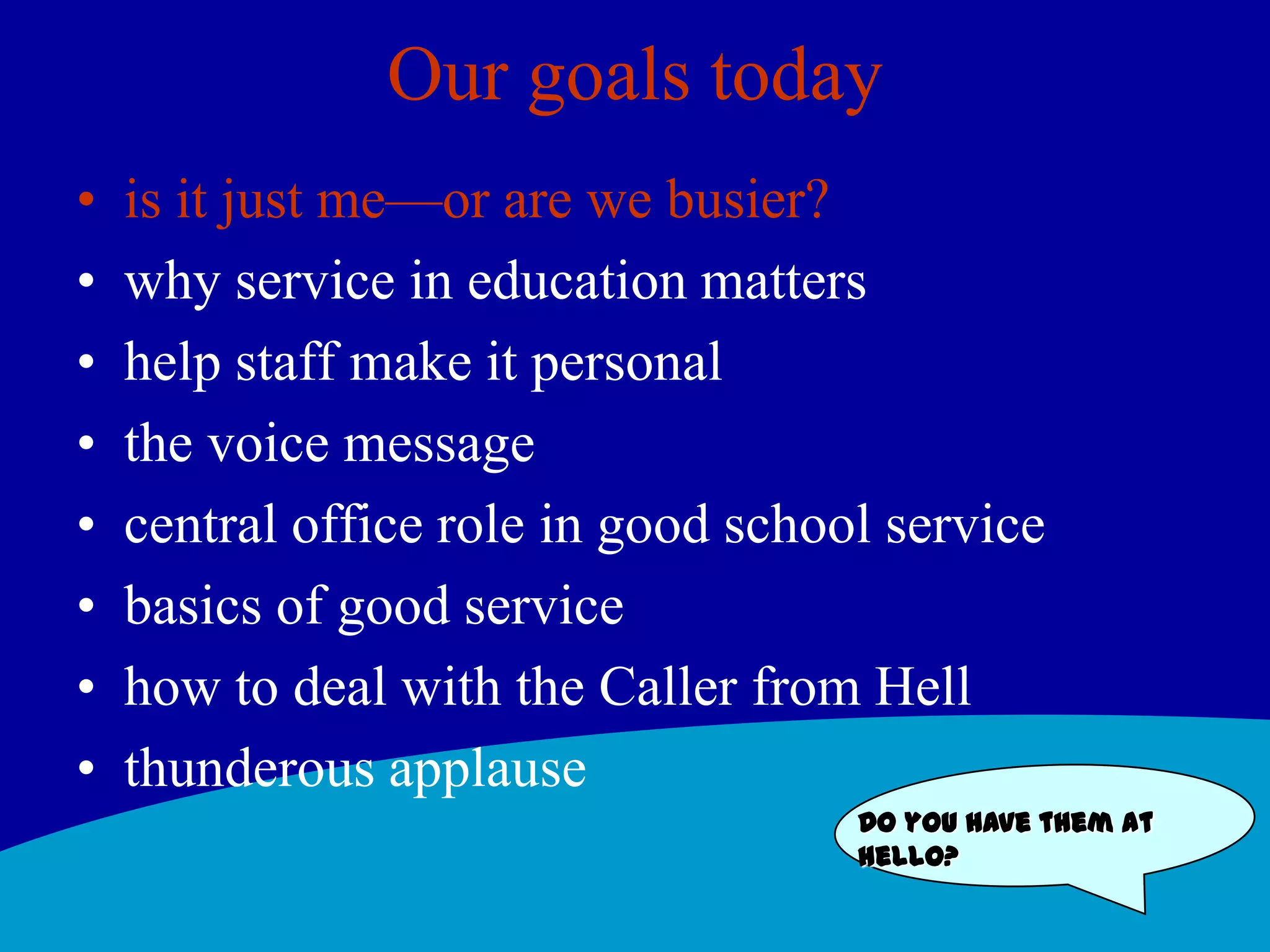 Our goals todayis it just me—or are we busier? why service in education mattershelp staff make it personalthe voice messagecentral office role in good school servicebasics of good servicehow to deal with the Caller from Hellthunderous applauseDo you have them at hello?