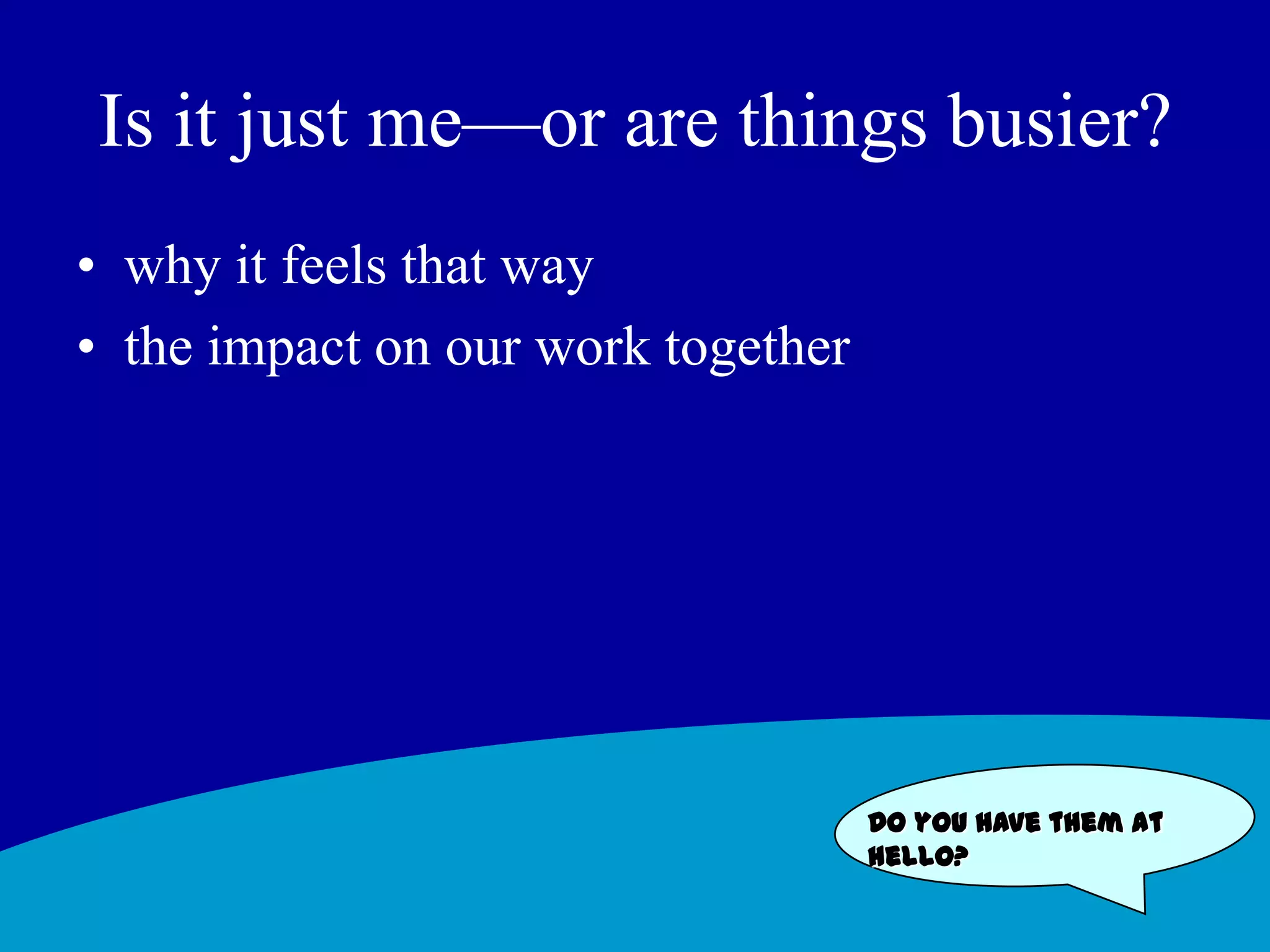 Is it just me—or are things busier?why it feels that waythe impact on our work togetherDo you have them at hello?