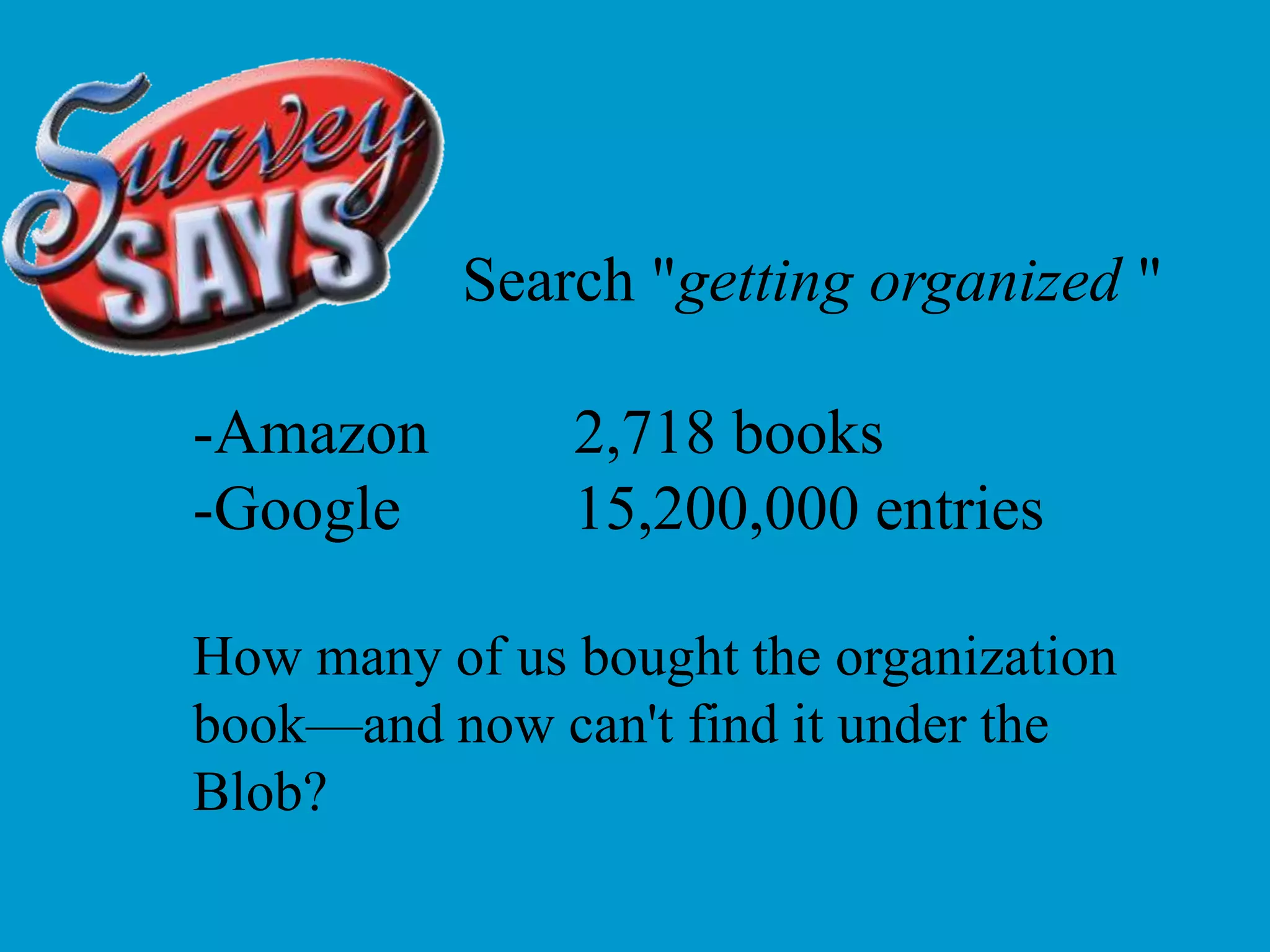 Search "getting organized " -Amazon    	2,718 books -Google 		15,200,000 entries How many of us bought the organization book—and now can't find it under the Blob?