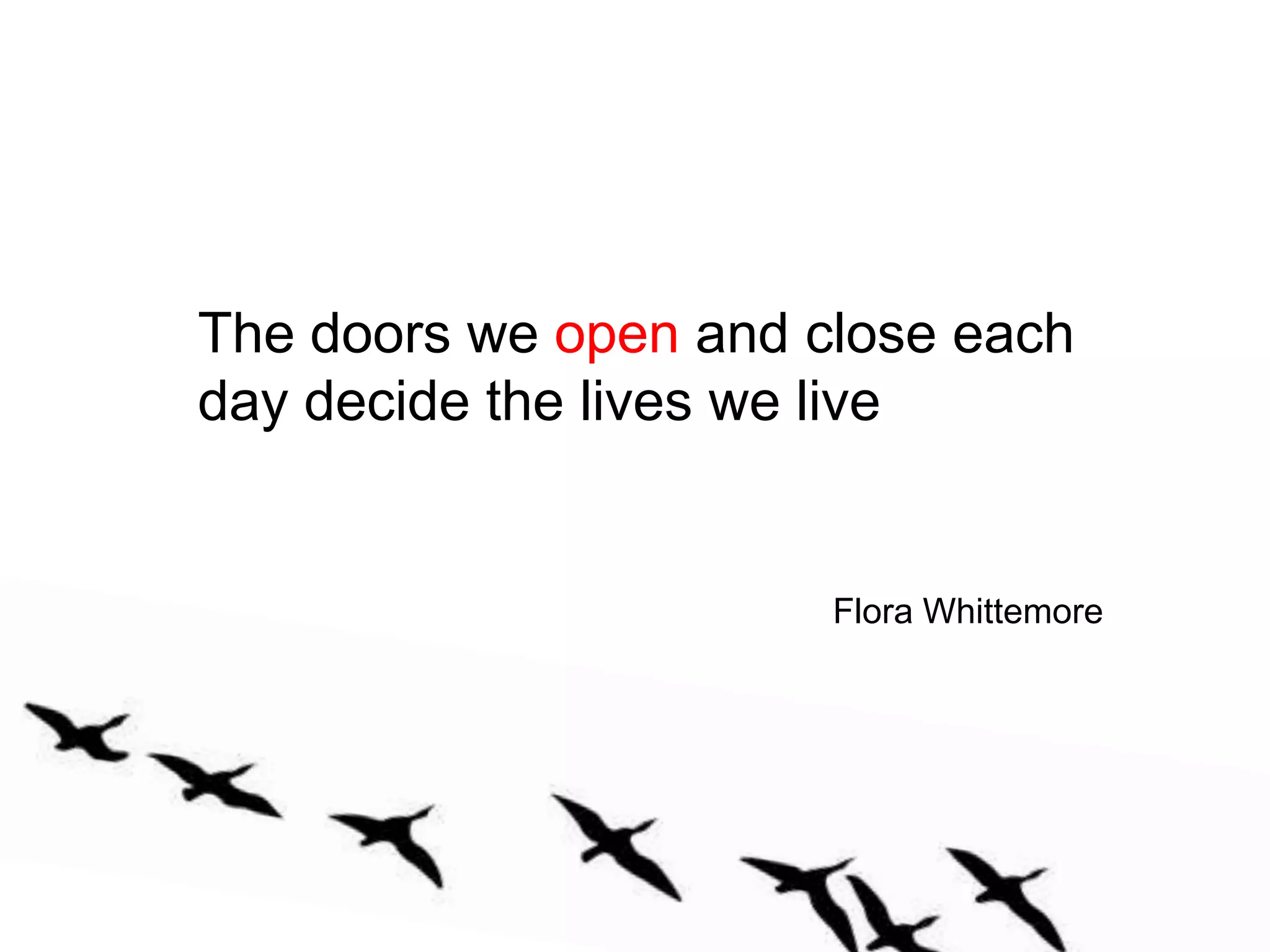 The doors we open and close each day decide the lives we liveFlora Whittemore