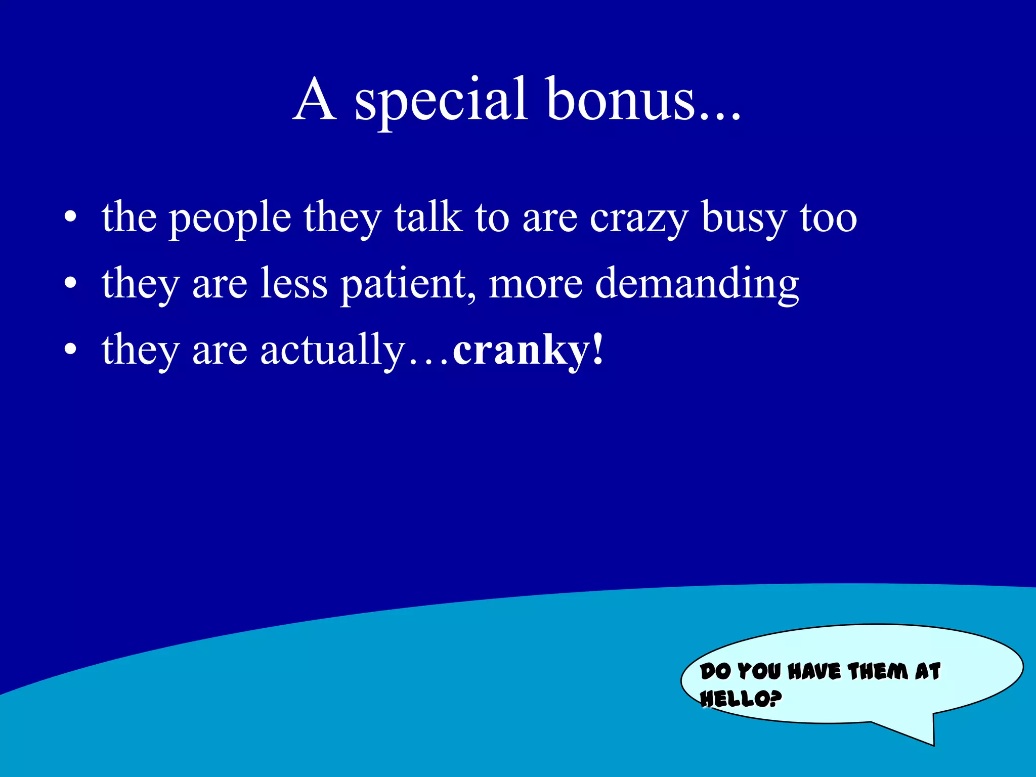 A special bonus... the people they talk to are crazy busy toothey are less patient, more demanding they are actually…cranky!Do you have them at hello?