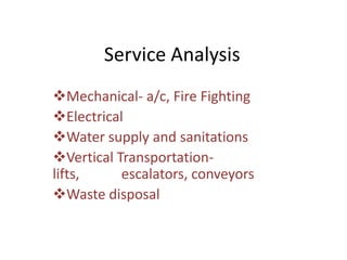 Service Analysis
Mechanical- a/c, Fire Fighting
Electrical
Water supply and sanitations
Vertical Transportation-
lifts, escalators, conveyors
Waste disposal
 
