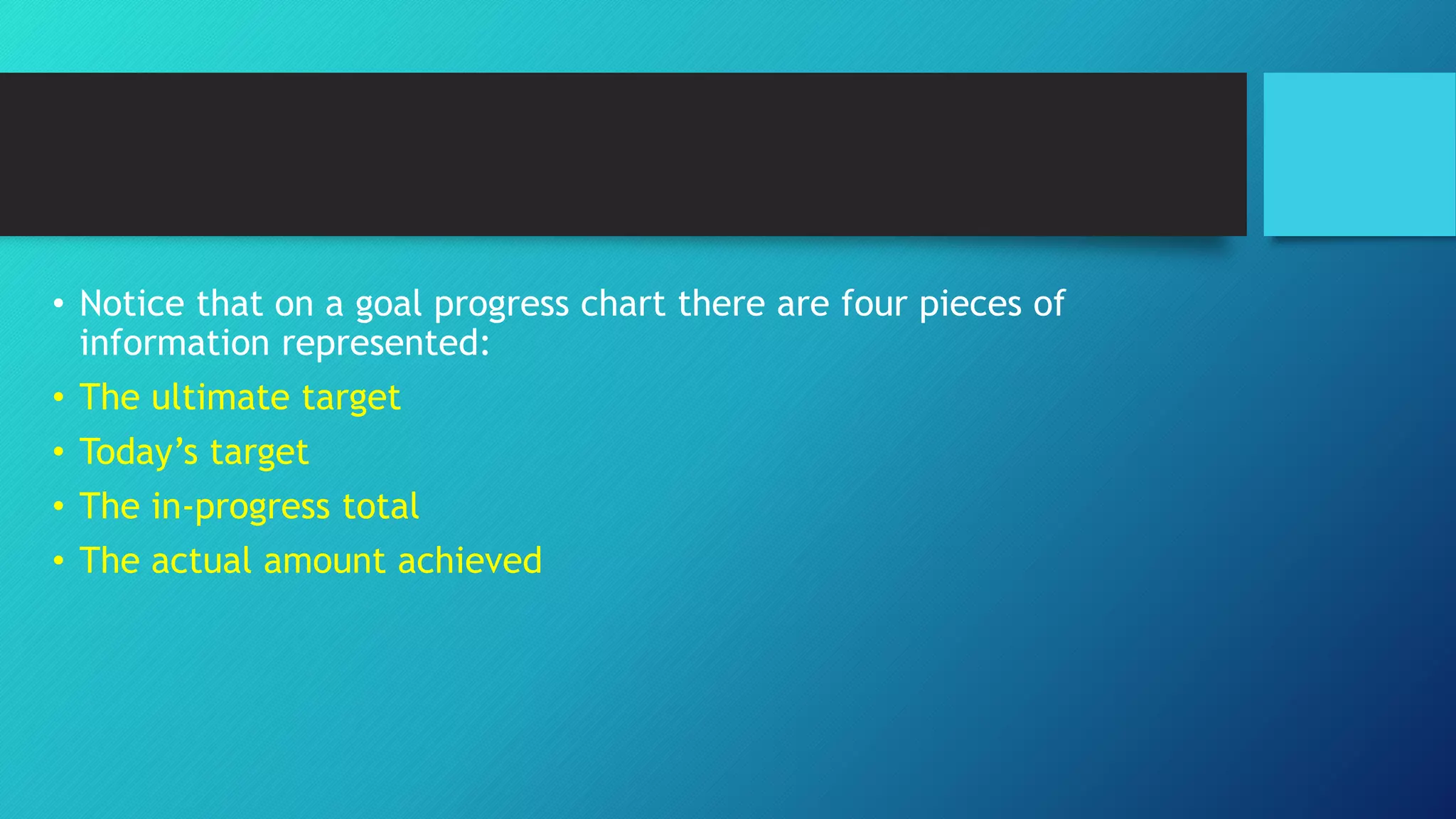 • Notice that on a goal progress chart there are four pieces of
information represented:
• The ultimate target
• Today’s target
• The in-progress total
• The actual amount achieved
 
