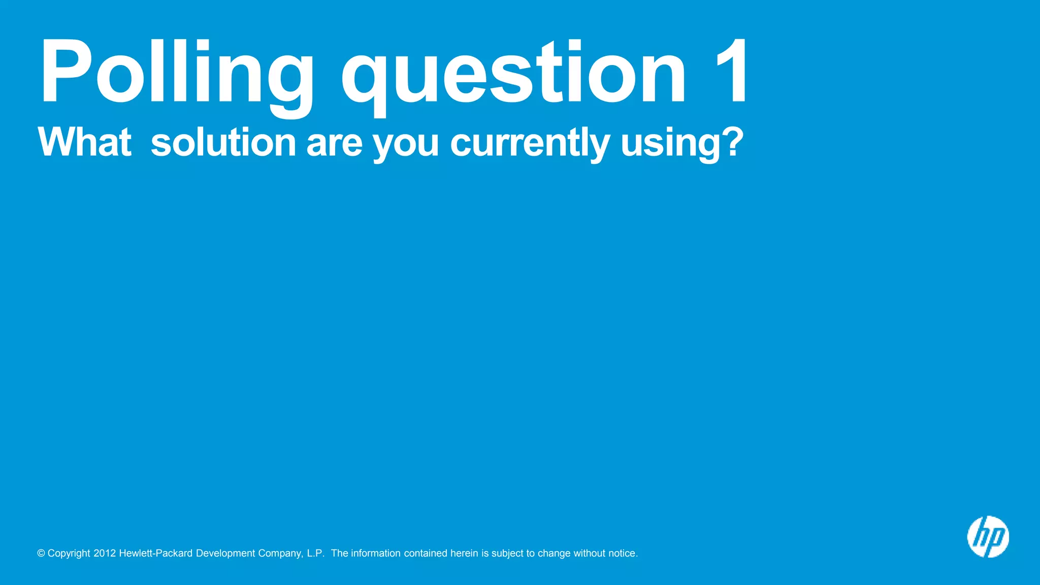 © Copyright 2012 Hewlett-Packard Development Company, L.P. The information contained herein is subject to change without notice.
Polling question 1
What solution are you currently using?
 