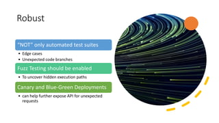 Robust
“NOT” only automated test suites
• Edge cases
• Unexpected code branches
Fuzz Testing should be enabled
• To uncover hidden execution paths
Canary and Blue-Green Deployments
• can help further expose API for unexpected
requests
 