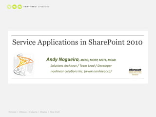 Service Applications in SharePoint 2010 Andy Nogueira, MCPD, MCITP, MCTS, MCAD Solutions Architect / Team Lead / Developer nonlinear creations Inc. (www.nonlinear.ca) 