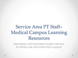 Service Area PT Staff–
Medical Campus Learning
Resources
Exemplary and seamless student service
for library use and instruction support

 