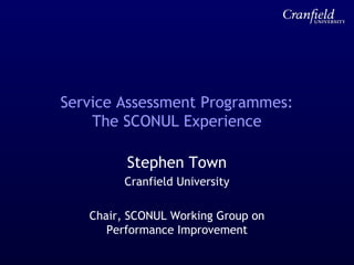 Service Assessment Programmes:
The SCONUL Experience
Stephen Town
Cranfield University
Chair, SCONUL Working Group on
Performance Improvement
 