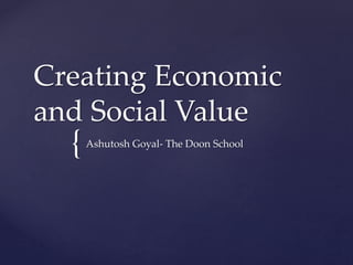 Creating Economic 
and Social Value 
{ 
Ashutosh Goyal- The Doon School 
 