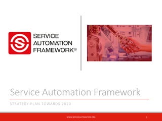 Service Automation Framework
STRATEGY PLAN TOWARDS 2020
WWW.SERVICEAUTOMATION.ORG 1
 