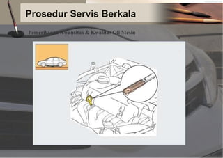 Prosedur Servis Berkala
Pemeriksaan Kwantitas & Kwalitas Oli Mesin
 