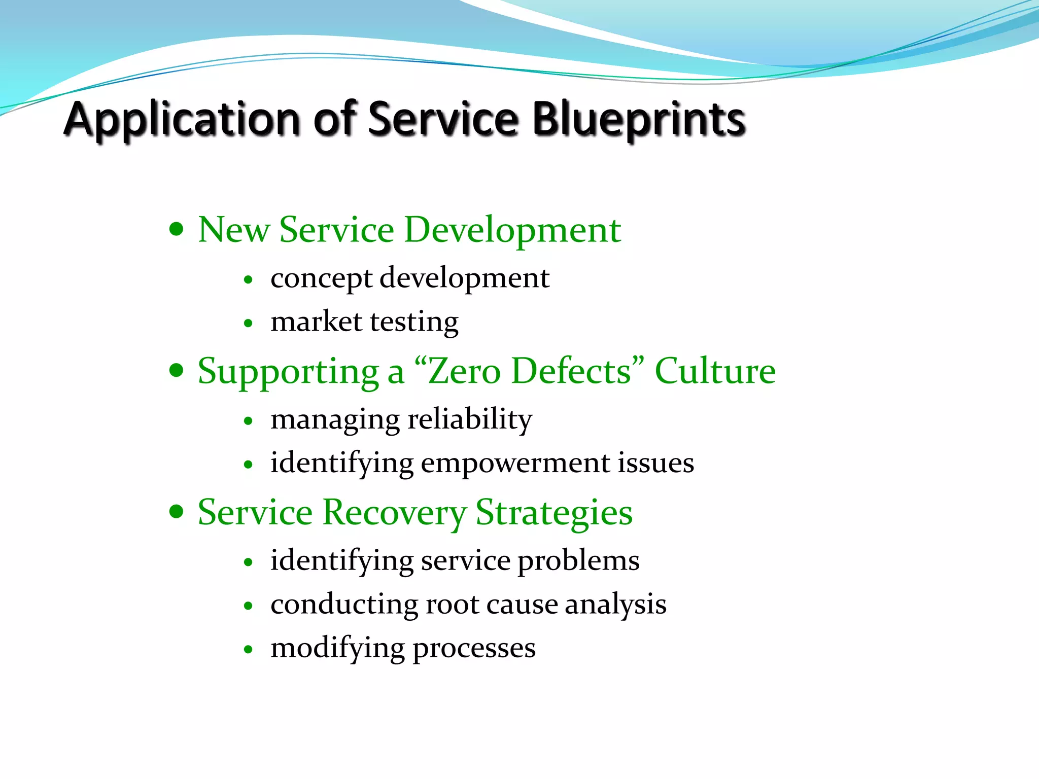 Application of Service BlueprintsNew Service Developmentconcept developmentmarket testingSupporting a “Zero Defects” Culturemanaging reliabilityidentifying empowerment issuesService Recovery Strategiesidentifying service problemsconducting root cause analysismodifying processes
