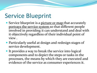 Service Blueprint<br />Service blueprint is a picture or map that accurately portrays the service system so that different...