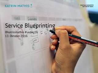 DIGITALE KONZEPTE 
MIT MEHR WERT.
Service Blueprinting
@katrinmathis #uxday16
13. Oktober 2016
 