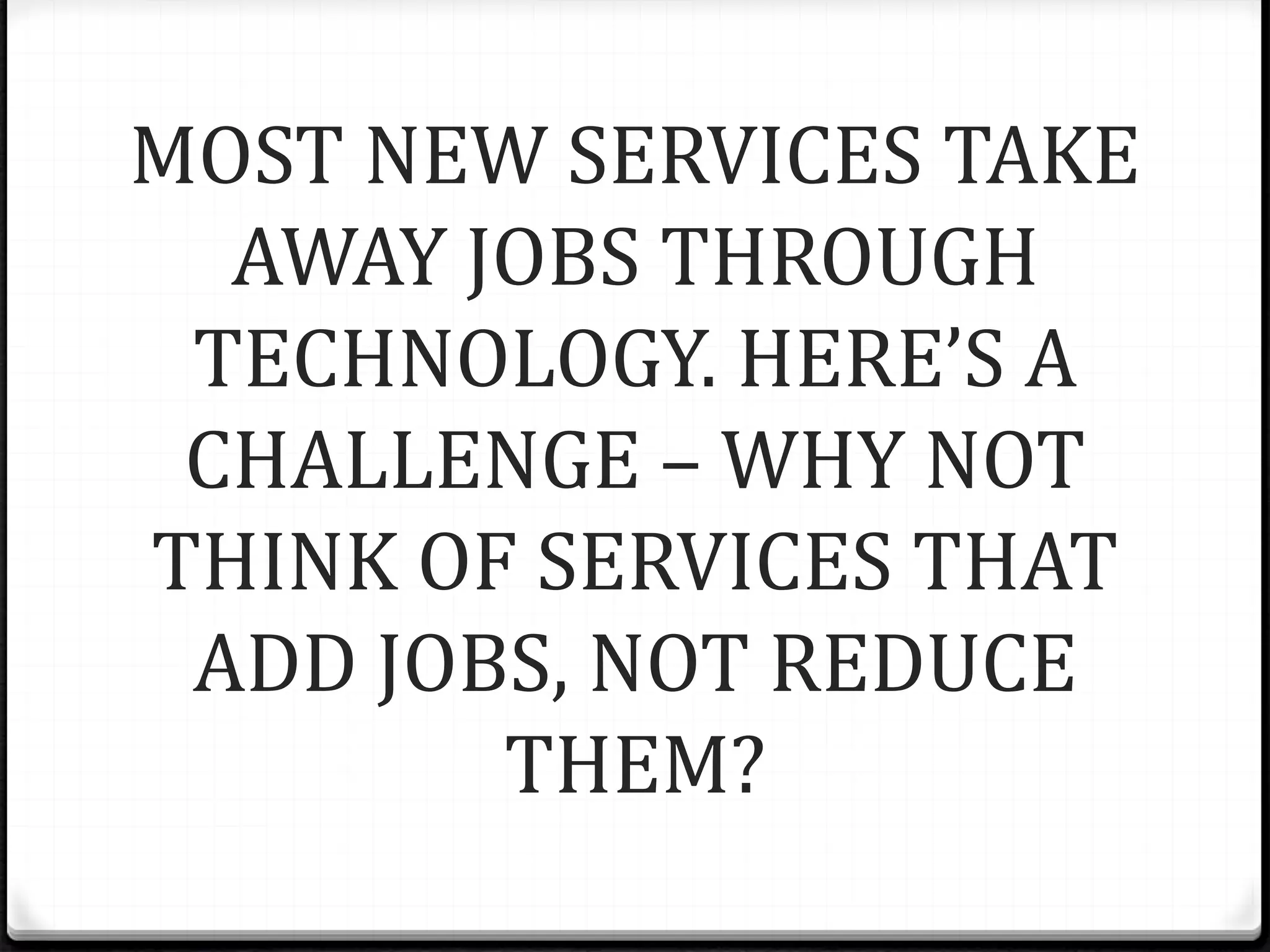 MOST NEW SERVICES TAKE
AWAY JOBS THROUGH
TECHNOLOGY. HERE’S A
CHALLENGE – WHY NOT
THINK OF SERVICES THAT
ADD JOBS, NOT REDUCE
THEM?
 