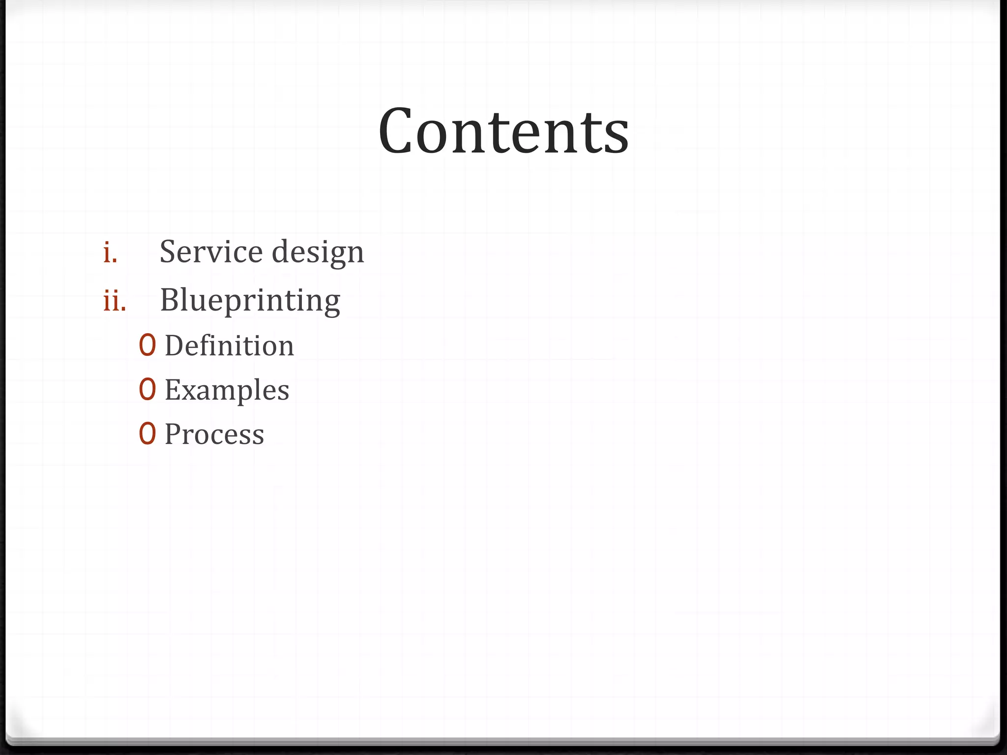 Contents
i. Service design
ii. Blueprinting
0 Definition
0 Examples
0 Process
 