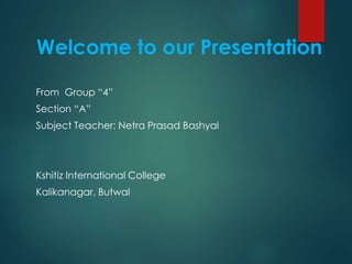 Welcome to our Presentation
From Group “4”
Section “A”
Subject Teacher: Netra Prasad Bashyal
Kshitiz International College
Kalikanagar, Butwal
 