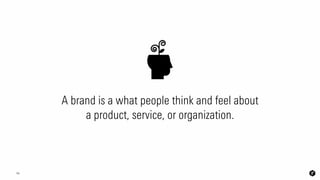 16
A brand is a what people think and feel about  
a product, service, or organization.
 