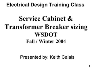 1
Electrical Design Training Class
Service Cabinet &
Transformer Breaker sizing
WSDOT
Fall / Winter 2004
Presented by: Keith Calais
 