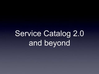 Service Catalog 2.0
and beyond
 