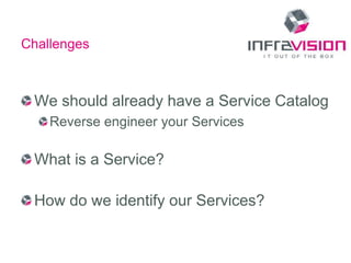 Challenges



 We should already have a Service Catalog
    Reverse engineer your Services

 What is a Service?

 How do we identify our Services?
 