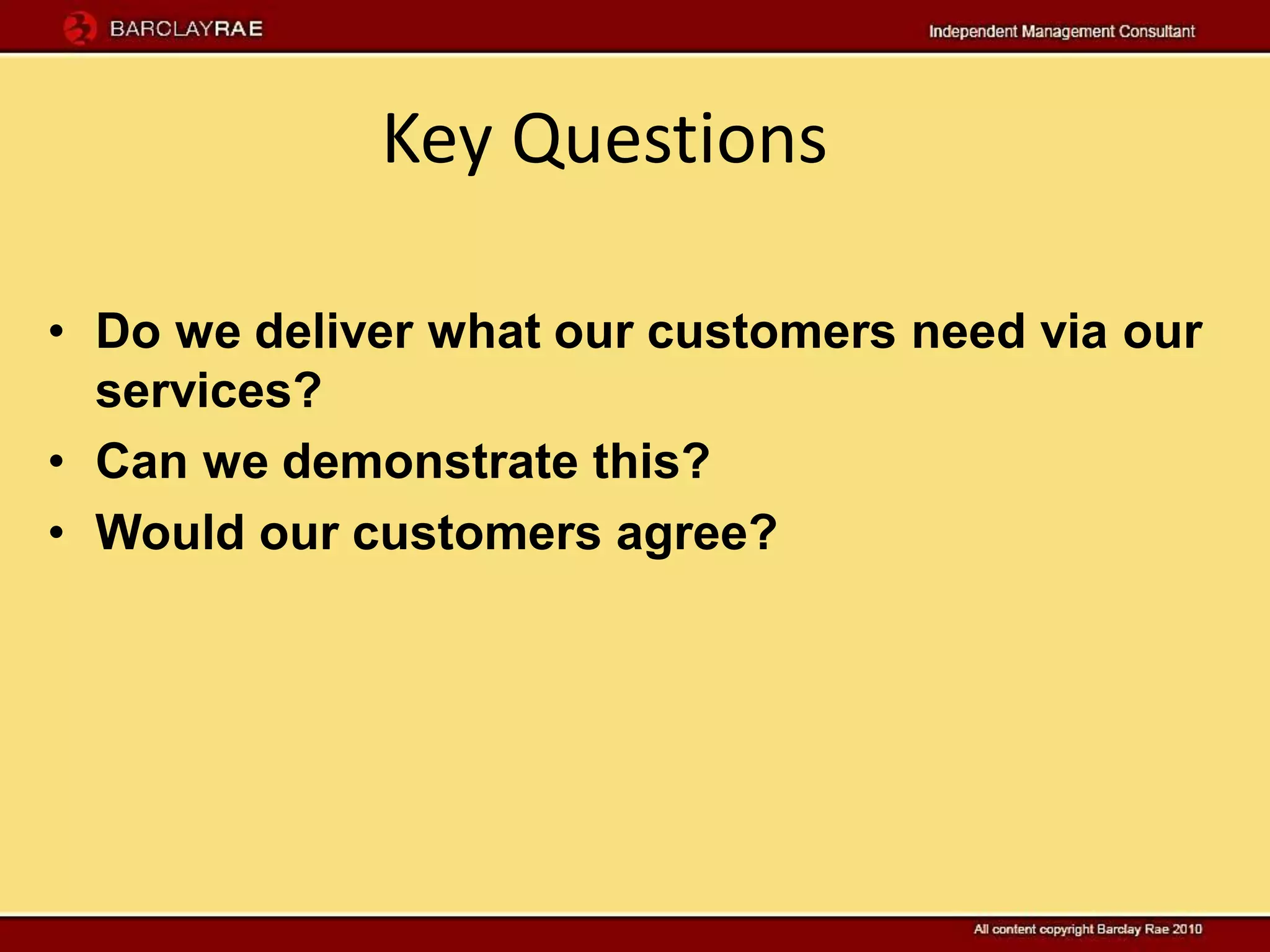 Key Questions

• Do we deliver what our customers need via our
  services?
• Can we demonstrate this?
• Would our customers agree?
 