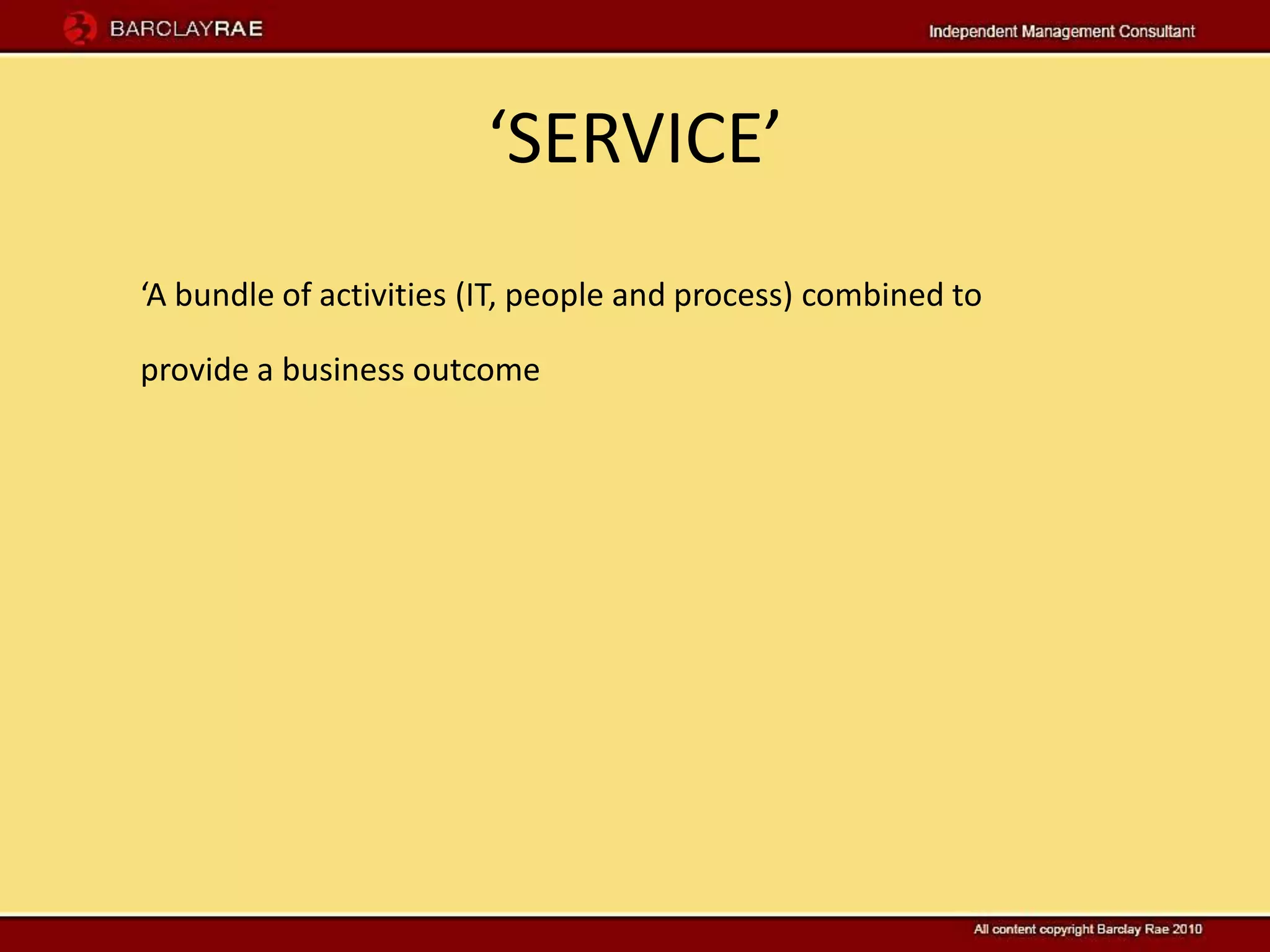 ‘SERVICE’
‘A bundle of activities (IT, people and process) combined to

provide a business outcome
 